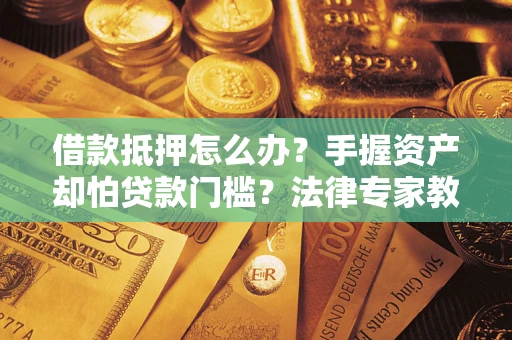 武汉借款抵押怎么办？手握资产却怕贷款门槛？法律专家教你办抵押不踩坑