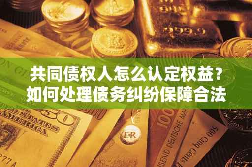 武汉共同债权人怎么认定权益？如何处理债务纠纷保障合法权益？