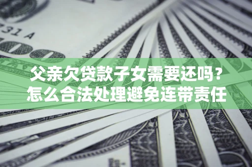 武汉父亲欠贷款子女需要还吗？怎么合法处理避免连带责任？