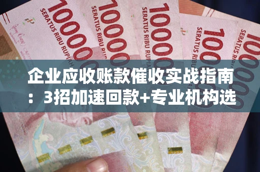武汉企业应收账款催收实战指南：3招加速回款+专业机构选择避坑