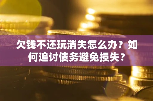 武汉欠钱不还玩消失怎么办？如何追讨债务避免损失？