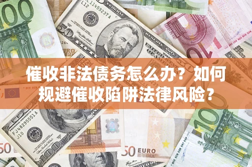 武汉催收非法债务怎么办？如何规避催收陷阱法律风险？