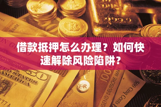 武汉借款抵押怎么办理？如何快速解除风险陷阱？