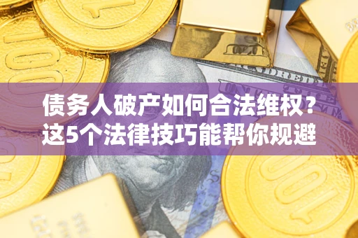 武汉债务人破产如何合法维权？这5个法律技巧能帮你规避风险