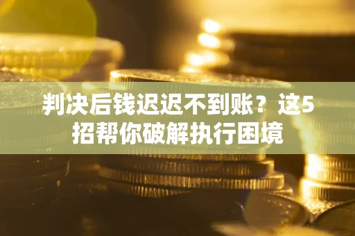 武汉判决后钱迟迟不到账？这5招帮你破解执行困境