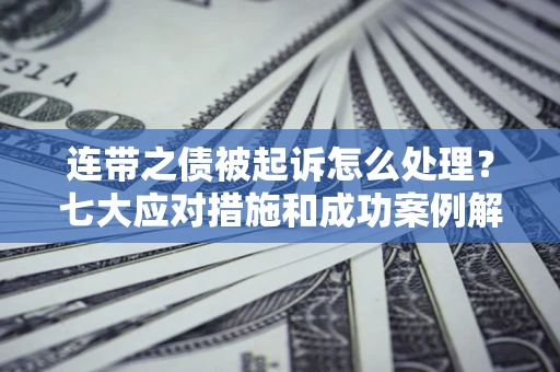 武汉连带之债被起诉怎么处理？七大应对措施和成功案例解析