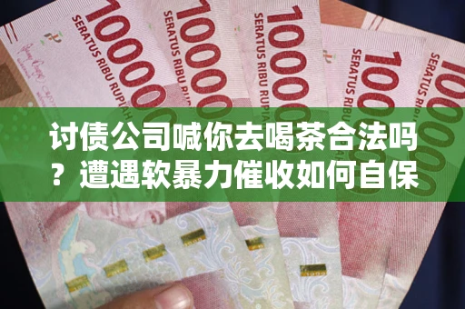 武汉讨债公司喊你去喝茶合法吗？遭遇软暴力催收如何自保？