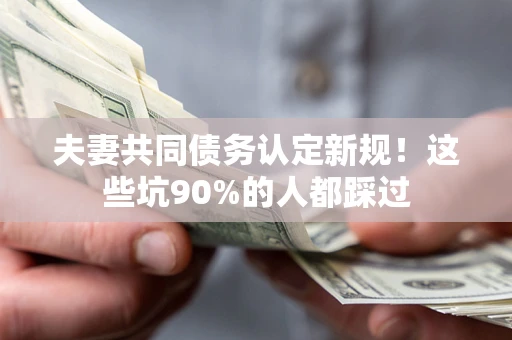 武汉夫妻共同债务认定新规！这些坑90%的人都踩过