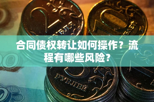 武汉合同债权转让如何操作？流程有哪些风险？
