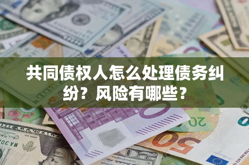 武汉共同债权人怎么处理债务纠纷？风险有哪些？