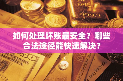 武汉如何处理坏账最安全？哪些合法途径能快速解决？