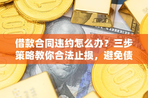 武汉借款合同违约怎么办？三步策略教你合法止损，避免债务危机升级