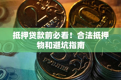 武汉抵押贷款前必看！合法抵押物和避坑指南