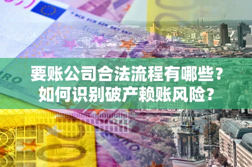 武汉要账公司合法流程有哪些？如何识别破产赖账风险？