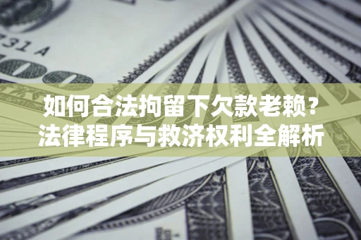 武汉如何合法拘留下欠款老赖？法律程序与救济权利全解析