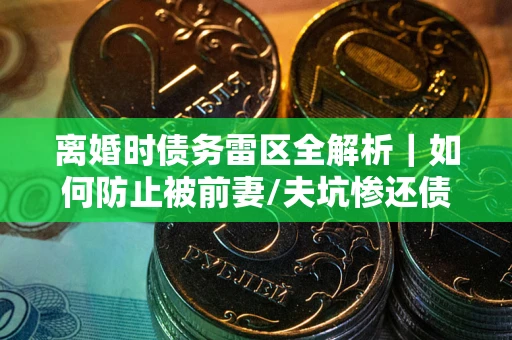 武汉离婚时债务雷区全解析｜如何防止被前妻/夫坑惨还债？