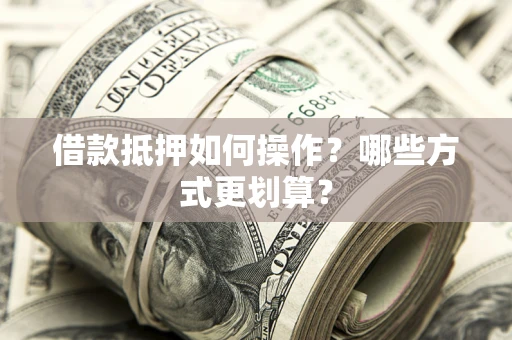 武汉借款抵押如何操作？哪些方式更划算？