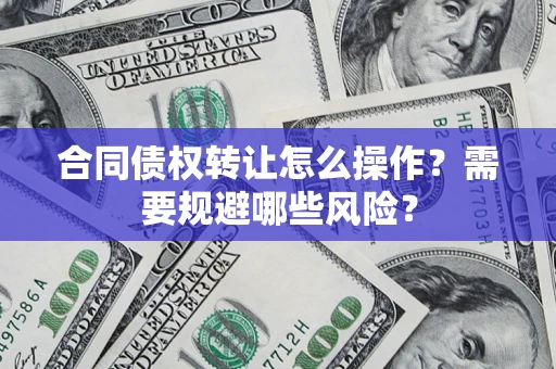 武汉合同债权转让怎么操作？需要规避哪些风险？