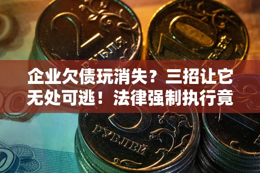 武汉企业欠债玩消失？三招让它无处可逃！法律强制执行竟比讨债公司还狠？