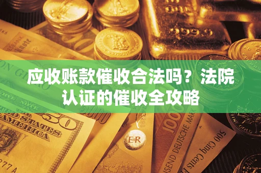 武汉应收账款催收合法吗？法院认证的催收全攻略