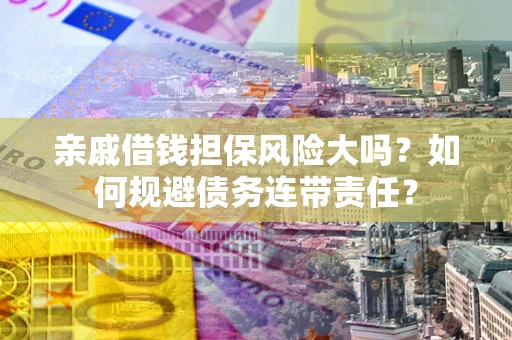 武汉亲戚借钱担保风险大吗？如何规避债务连带责任？