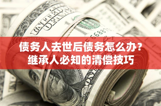 武汉债务人去世后债务怎么办？继承人必知的清偿技巧