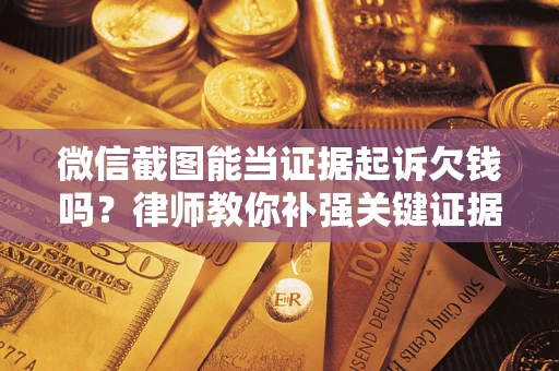 武汉微信截图能当证据起诉欠钱吗？律师教你补强关键证据