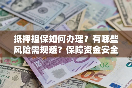 武汉抵押担保如何办理？有哪些风险需规避？保障资金安全