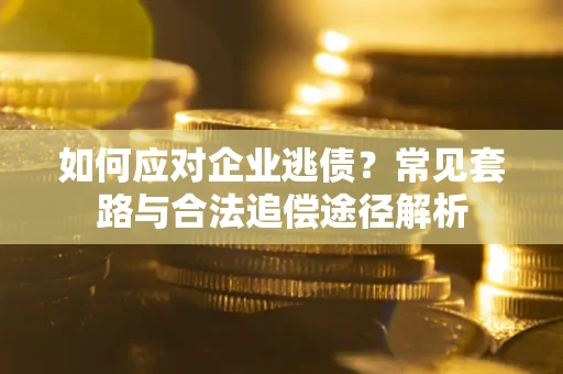 武汉如何应对企业逃债？常见套路与合法追偿途径解析