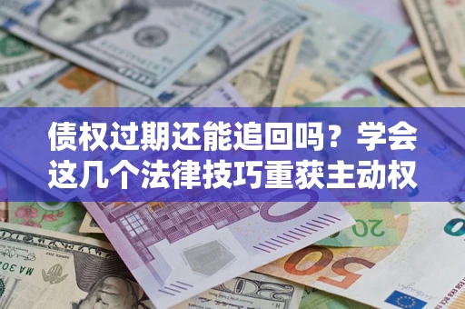 武汉债权过期还能追回吗？学会这几个法律技巧重获主动权