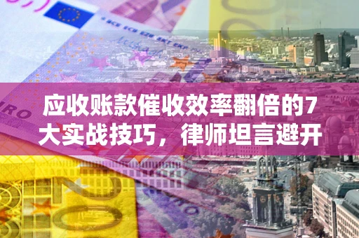 武汉应收账款催收效率翻倍的7大实战技巧，律师坦言避开这些法律雷区最关键