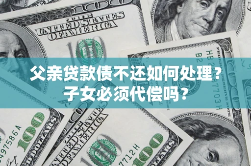 武汉父亲贷款债不还如何处理？子女必须代偿吗？