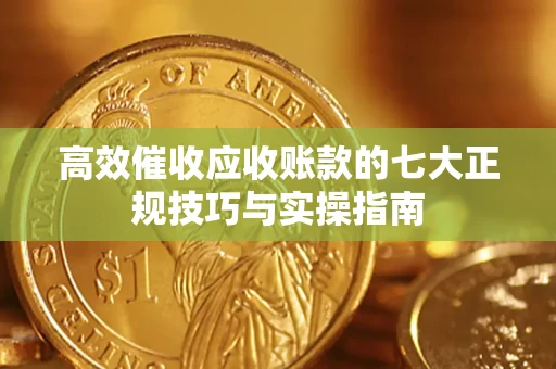 武汉高效催收应收账款的七大正规技巧与实操指南
