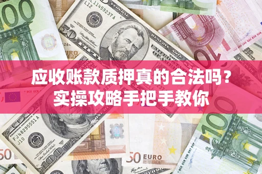 武汉应收账款质押真的合法吗？实操攻略手把手教你