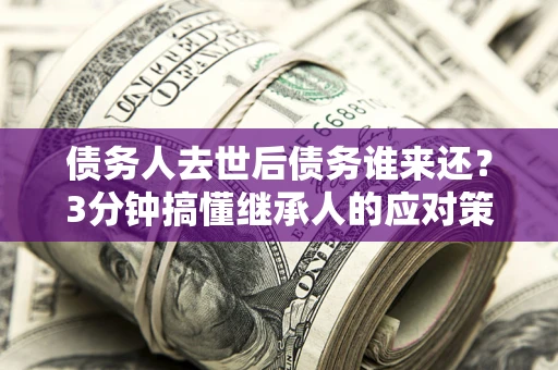 武汉债务人去世后债务谁来还？3分钟搞懂继承人的应对策略
