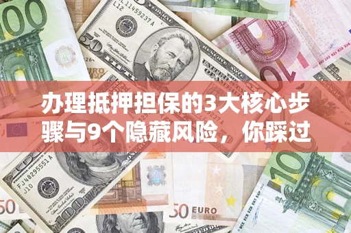 武汉办理抵押担保的3大核心步骤与9个隐藏风险，你踩过哪个坑？