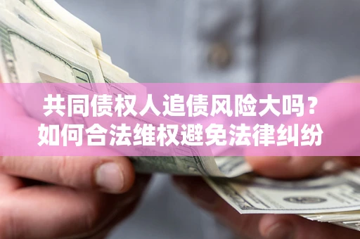 武汉共同债权人追债风险大吗?如何合法维权避免法律纠纷? 武汉共同债权人追债风险大吗?如何合法维权避免法律纠纷?