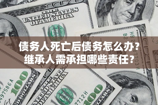 武汉债务人死亡后债务怎么办？继承人需承担哪些责任？