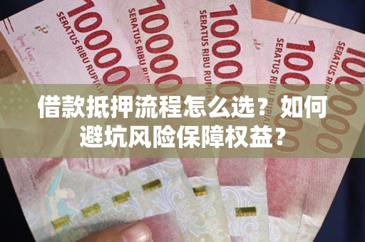武汉借款抵押流程怎么选？如何避坑风险保障权益？