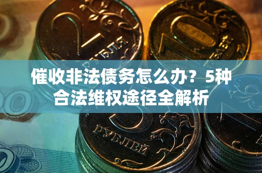 武汉催收非法债务怎么办？5种合法维权途径全解析