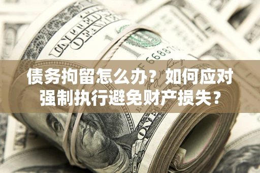 武汉债务拘留怎么办？如何应对强制执行避免财产损失？