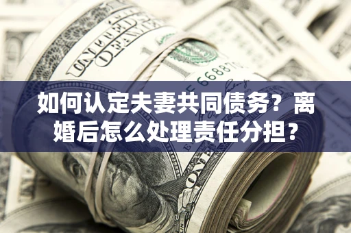 武汉如何认定夫妻共同债务？离婚后怎么处理责任分担？