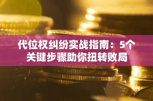 武汉代位权纠纷实战指南：5个关键步骤助你扭转败局