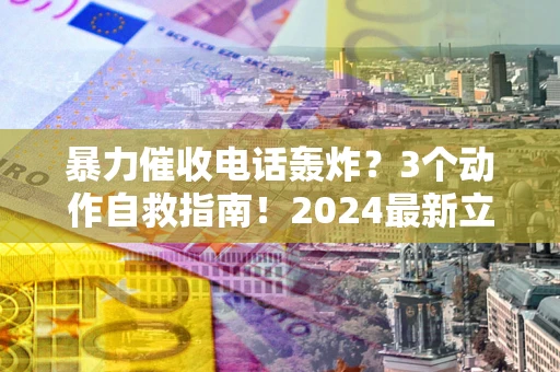 武汉暴力催收电话轰炸？3个动作自救指南！2024最新立案标准全解析