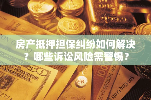 武汉房产抵押担保纠纷如何解决？哪些诉讼风险需警惕？