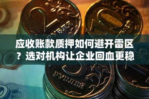 武汉应收账款质押如何避开雷区？选对机构让企业回血更稳