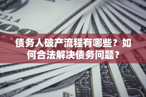 武汉债务人破产流程有哪些？如何合法解决债务问题？
