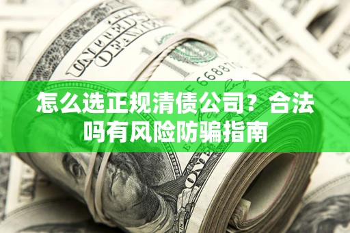 武汉怎么选正规清债公司？合法吗有风险防骗指南
