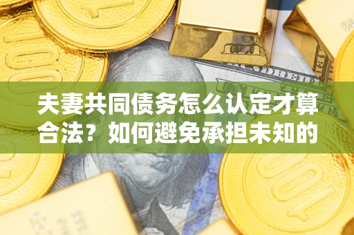 武汉夫妻共同债务怎么认定才算合法？如何避免承担未知的债务风险？