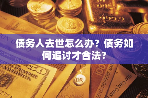 武汉债务人去世怎么办？债务如何追讨才合法？